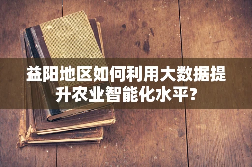 益阳地区如何利用大数据提升农业智能化水平？