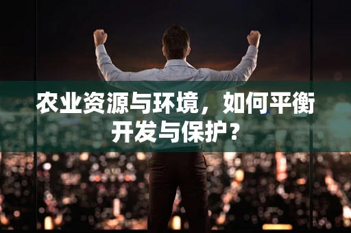 农业资源与环境，如何平衡开发与保护？