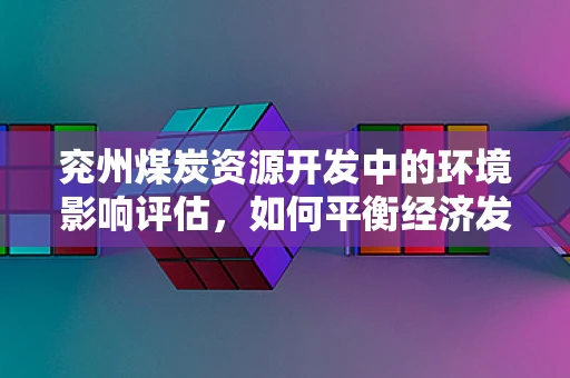 兖州煤炭资源开发中的环境影响评估，如何平衡经济发展与生态保护？