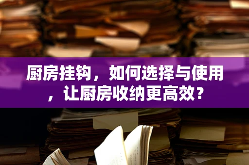 厨房挂钩，如何选择与使用，让厨房收纳更高效？