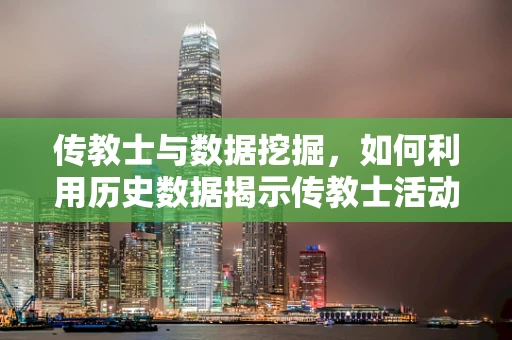 传教士与数据挖掘，如何利用历史数据揭示传教士活动的真实影响？