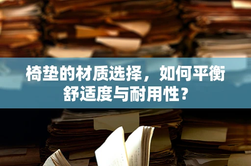 椅垫的材质选择，如何平衡舒适度与耐用性？