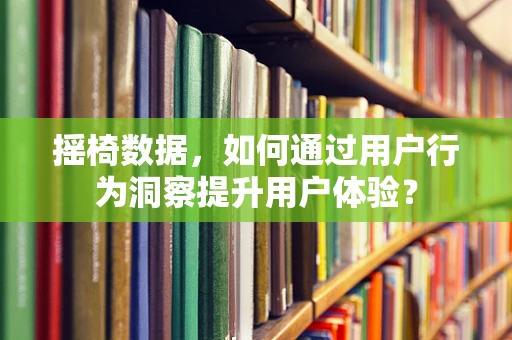 摇椅数据，如何通过用户行为洞察提升用户体验？