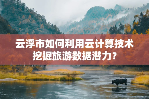 云浮市如何利用云计算技术挖掘旅游数据潜力？