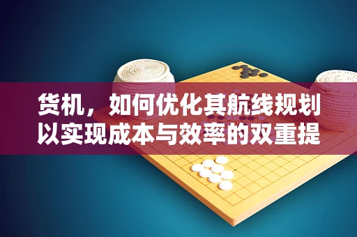 货机，如何优化其航线规划以实现成本与效率的双重提升？