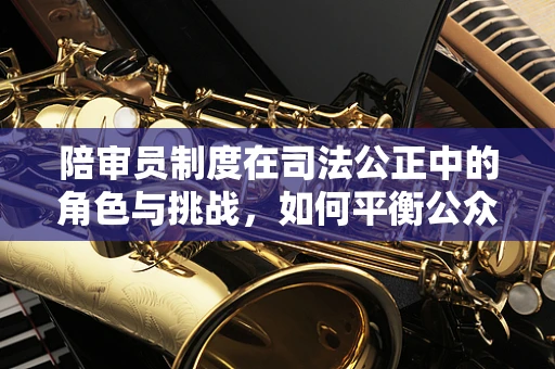 陪审员制度在司法公正中的角色与挑战，如何平衡公众参与与专业判断？