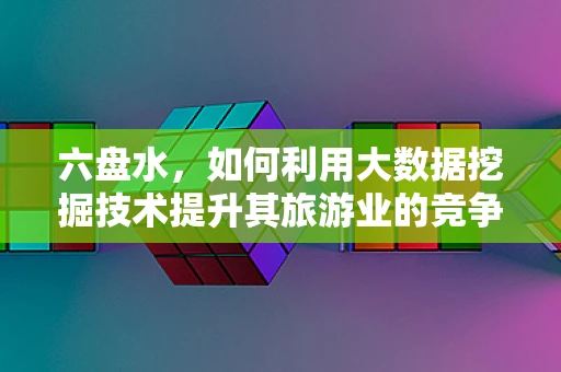 六盘水，如何利用大数据挖掘技术提升其旅游业的竞争力？