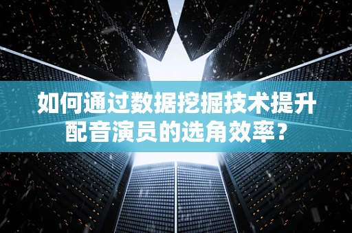 如何通过数据挖掘技术提升配音演员的选角效率？