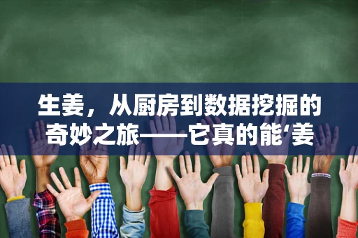 生姜，从厨房到数据挖掘的奇妙之旅——它真的能‘姜’卫健康吗？