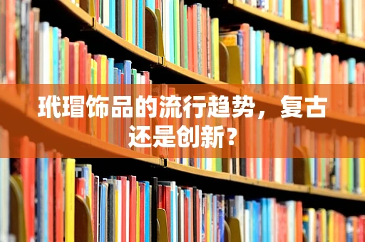 玳瑁饰品的流行趋势，复古还是创新？