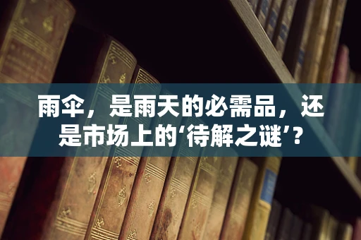 雨伞，是雨天的必需品，还是市场上的‘待解之谜’？