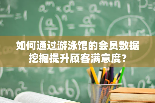 如何通过游泳馆的会员数据挖掘提升顾客满意度？