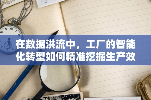 在数据洪流中，工厂的智能化转型如何精准挖掘生产效率的黄金矿脉？