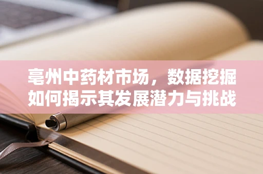 亳州中药材市场，数据挖掘如何揭示其发展潜力与挑战？