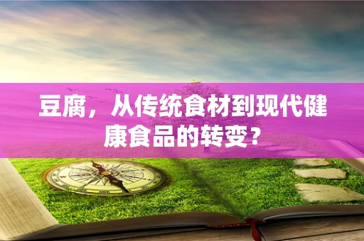 豆腐，从传统食材到现代健康食品的转变？