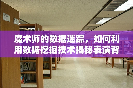 魔术师的数据迷踪，如何利用数据挖掘技术揭秘表演背后的秘密？