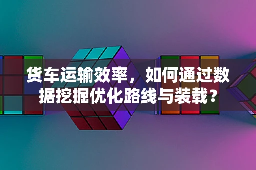 货车运输效率，如何通过数据挖掘优化路线与装载？