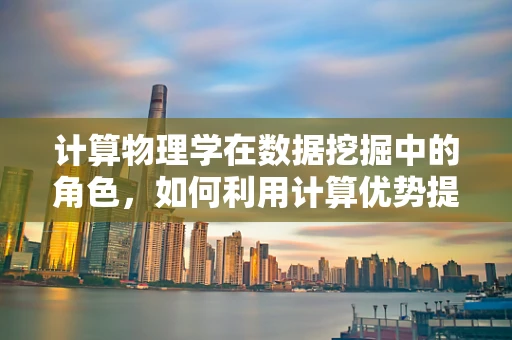 计算物理学在数据挖掘中的角色，如何利用计算优势提升数据洞察力？