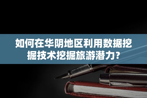 如何在华阴地区利用数据挖掘技术挖掘旅游潜力？