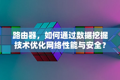 路由器，如何通过数据挖掘技术优化网络性能与安全？