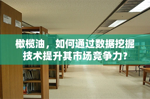 橄榄油，如何通过数据挖掘技术提升其市场竞争力？