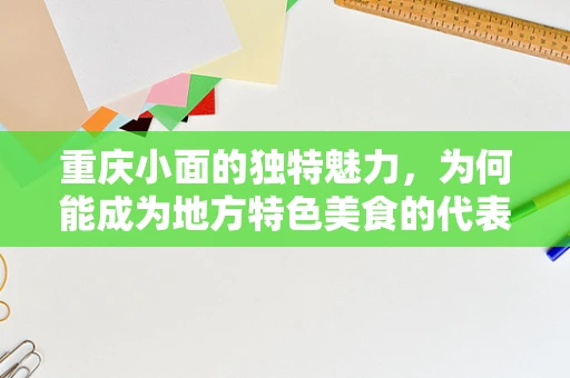 重庆小面的独特魅力，为何能成为地方特色美食的代表？