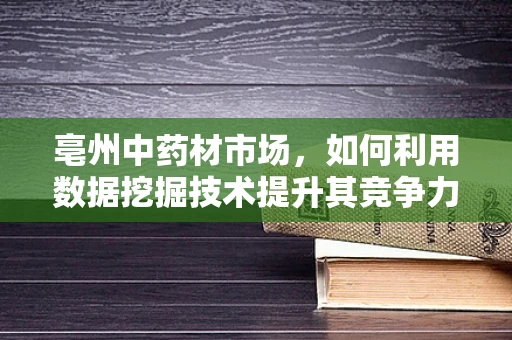 亳州中药材市场，如何利用数据挖掘技术提升其竞争力？