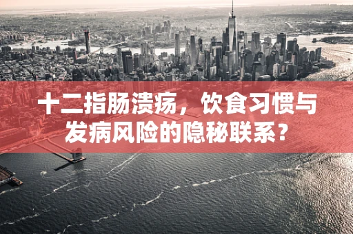 十二指肠溃疡，饮食习惯与发病风险的隐秘联系？