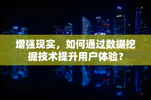 增强现实，如何通过数据挖掘技术提升用户体验？