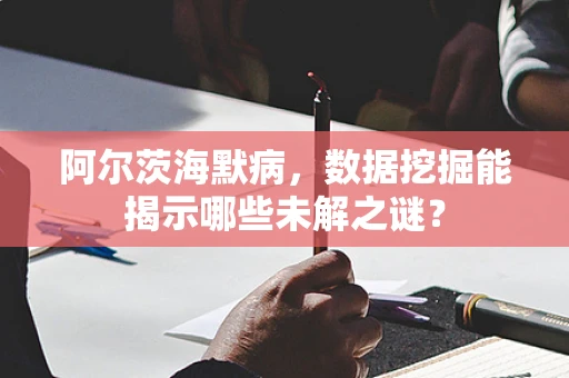 阿尔茨海默病，数据挖掘能揭示哪些未解之谜？