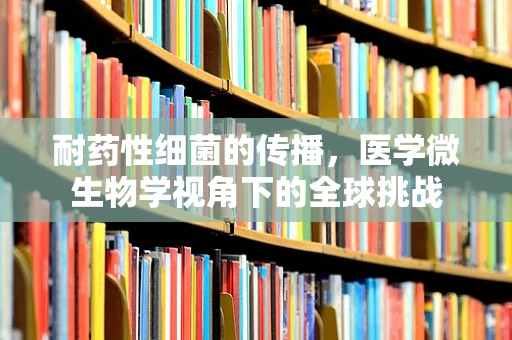 耐药性细菌的传播，医学微生物学视角下的全球挑战