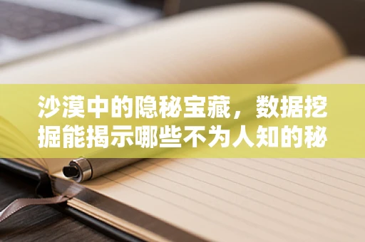 沙漠中的隐秘宝藏，数据挖掘能揭示哪些不为人知的秘密？