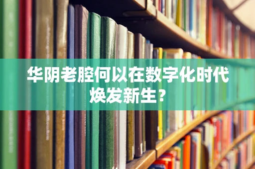 华阴老腔何以在数字化时代焕发新生？