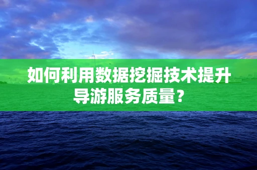 如何利用数据挖掘技术提升导游服务质量？