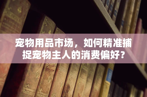 宠物用品市场，如何精准捕捉宠物主人的消费偏好？