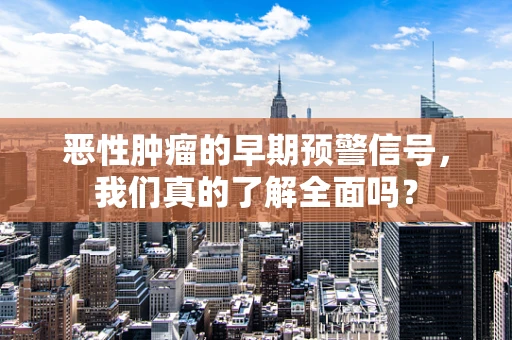 恶性肿瘤的早期预警信号，我们真的了解全面吗？