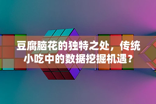 豆腐脑花的独特之处，传统小吃中的数据挖掘机遇？