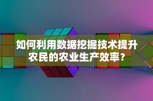 如何利用数据挖掘技术提升农民的农业生产效率？