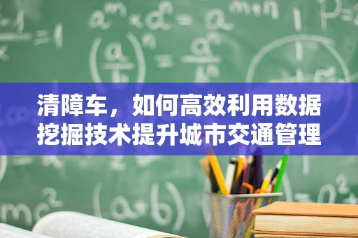 清障车，如何高效利用数据挖掘技术提升城市交通管理效率？