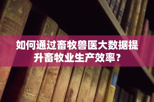 如何通过畜牧兽医大数据提升畜牧业生产效率？