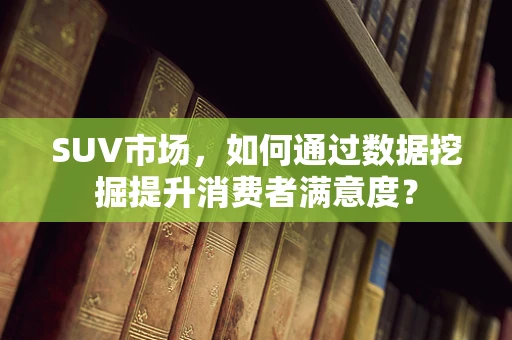 SUV市场，如何通过数据挖掘提升消费者满意度？