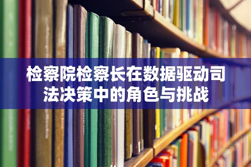 检察院检察长在数据驱动司法决策中的角色与挑战