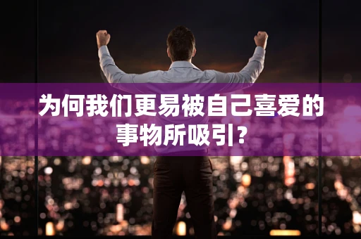 为何我们更易被自己喜爱的事物所吸引？