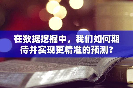 在数据挖掘中，我们如何期待并实现更精准的预测？