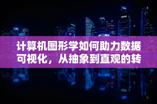 计算机图形学如何助力数据可视化，从抽象到直观的转变？