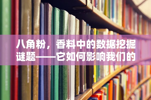 八角粉，香料中的数据挖掘谜题——它如何影响我们的味觉与健康？