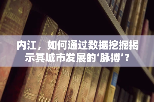 内江，如何通过数据挖掘揭示其城市发展的‘脉搏’？