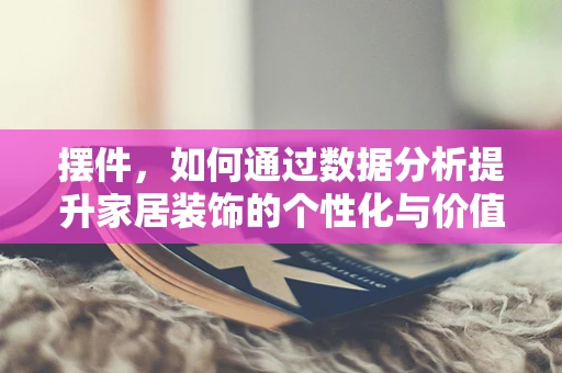 摆件，如何通过数据分析提升家居装饰的个性化与价值？