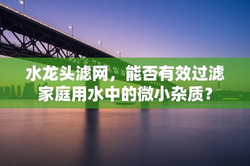 水龙头滤网，能否有效过滤家庭用水中的微小杂质？