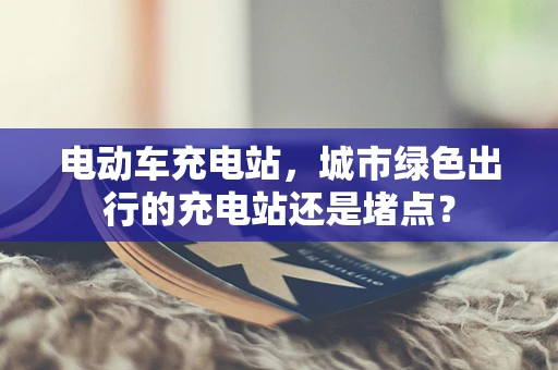 电动车充电站，城市绿色出行的充电站还是堵点？